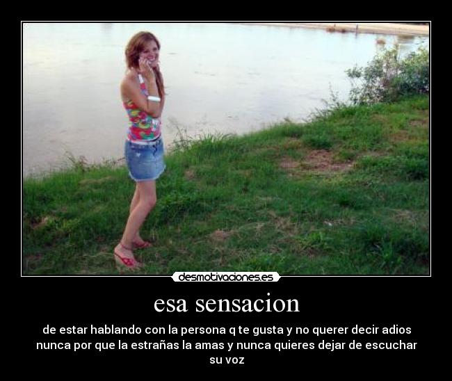 esa sensacion - de estar hablando con la persona q te gusta y no querer decir adios
nunca por que la estrañas la amas y nunca quieres dejar de escuchar
su voz