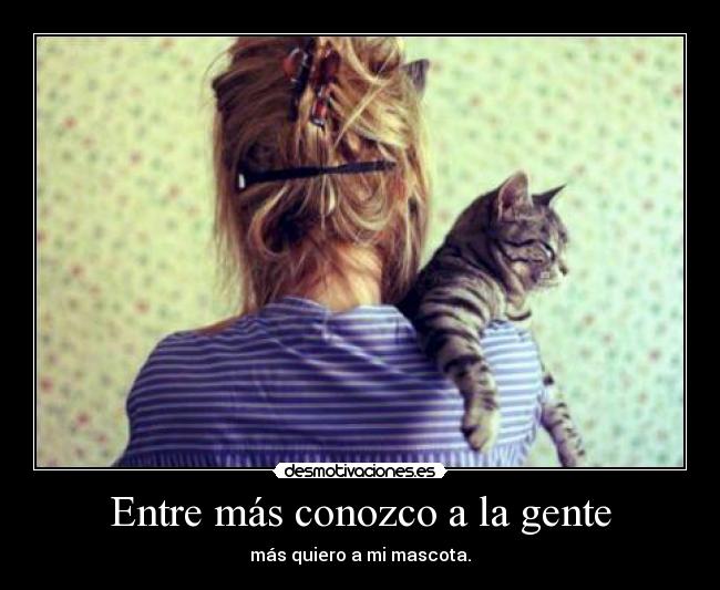 Entre más conozco a la gente - más quiero a mi mascota.