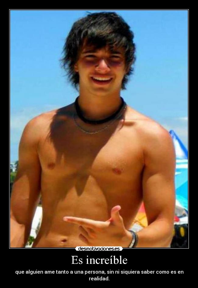 Es increíble - que alguien ame tanto a una persona, sin ni siquiera saber como es en realidad.