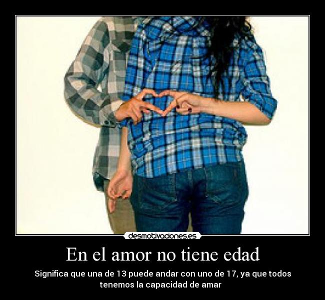 En el amor no tiene edad - Significa que una de 13 puede andar con uno de 17, ya que todos
tenemos la capacidad de amar ♥
