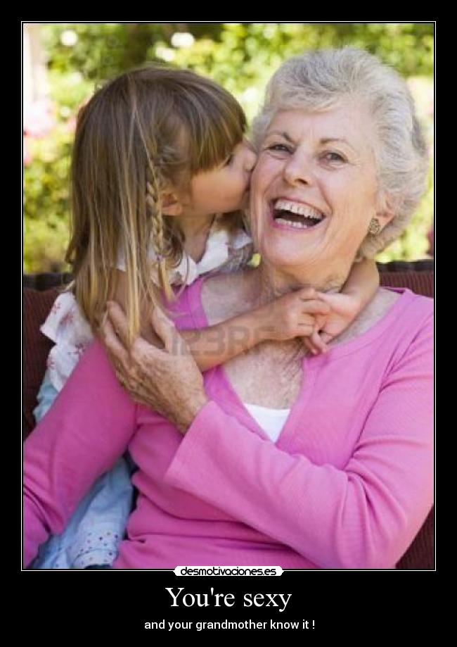 Youre sexy - and your grandmother know it !