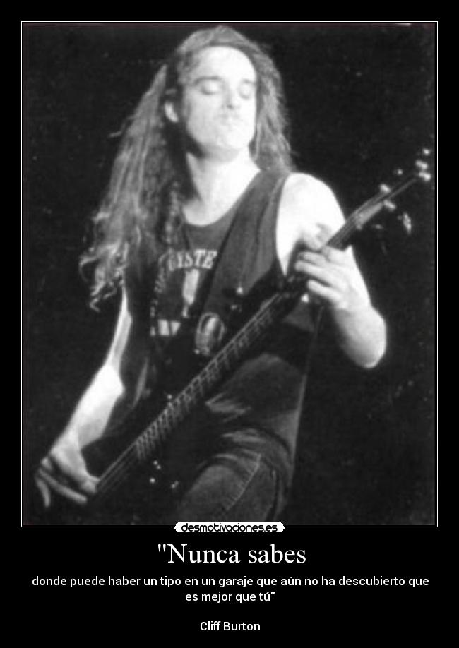 Nunca sabes - donde puede haber un tipo en un garaje que aún no ha descubierto que
es mejor que tú

Cliff Burton