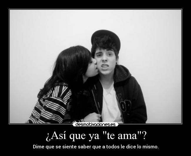 ¿Así que ya te ama? - Dime que se siente saber que a todos le dice lo mismo.