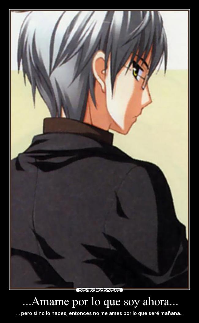 ...Amame por lo que soy ahora... - ... pero si no lo haces, entonces no me ames por lo que seré mañana...