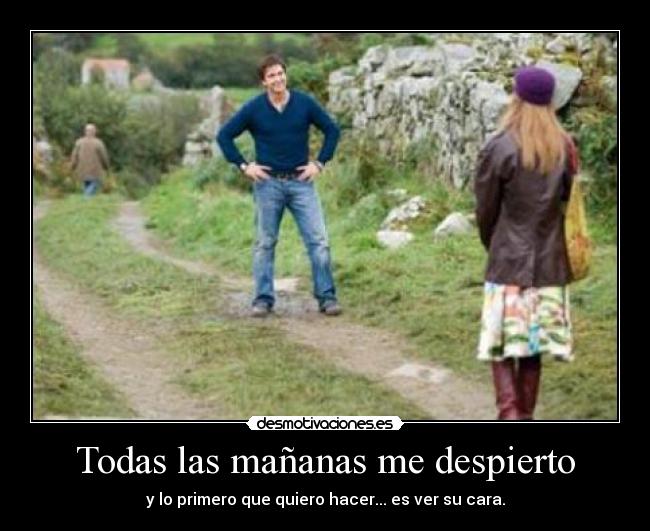 Todas las mañanas me despierto - y lo primero que quiero hacer... es ver su cara.