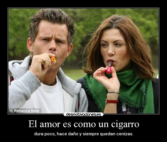 El amor es como un cigarro - dura poco, hace daño y siempre quedan cenizas.