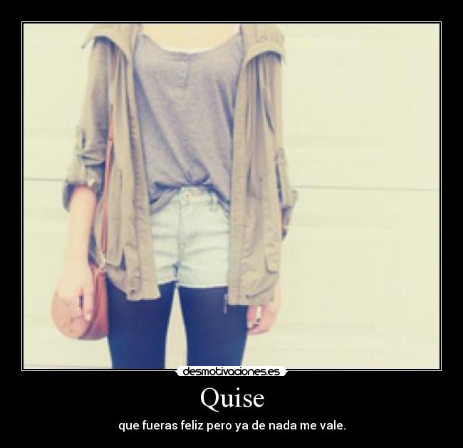 Quise - que fueras feliz pero ya de nada me vale.