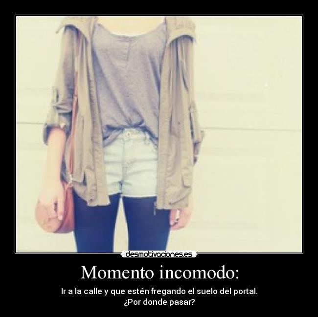 Momento incomodo: - Ir a la calle y que estén fregando el suelo del portal.
¿Por donde pasar?