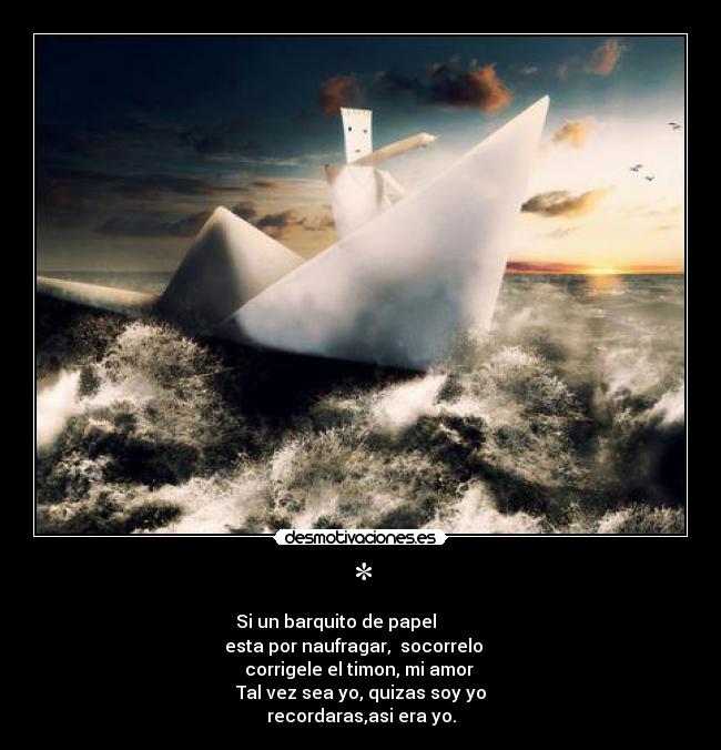 * - Si un barquito de papel
esta por naufragar, socorrelo
corrigele el timon, mi amor
Tal vez sea yo, quizas soy yo
recordaras,asi era yo.