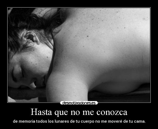 Hasta que no me conozca - de memoria todos los lunares de tu cuerpo no me moveré de tu cama.
