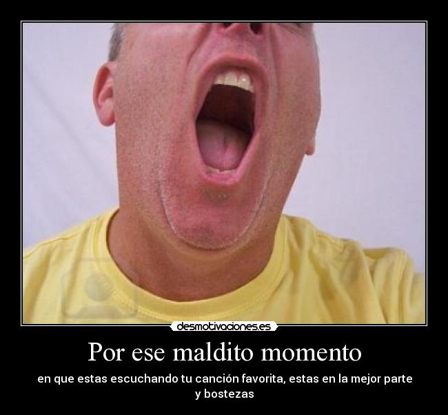 Por ese maldito momento - en que estas escuchando tu canción favorita, estas en la mejor parte y bostezas