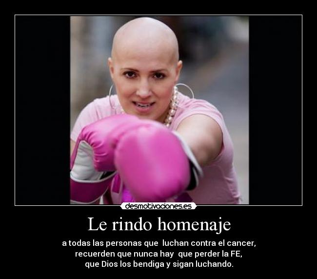 Le rindo homenaje - a todas las personas que luchan contra el cancer,
recuerden que nunca hay que perder la FE,
que Dios los bendiga y sigan luchando.