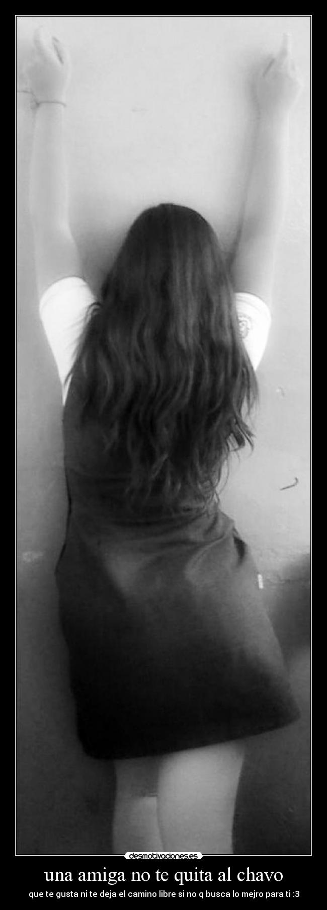 una amiga no te quita al chavo - que te gusta ni te deja el camino libre si no q busca lo mejro para ti :3