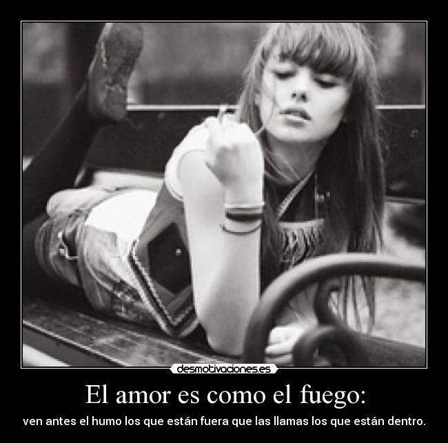 El amor es como el fuego: - ven antes el humo los que están fuera que las llamas los que están dentro.