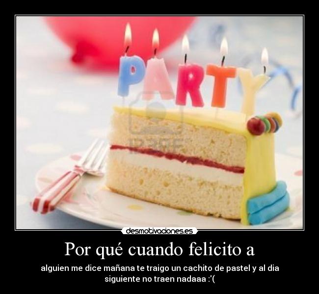 Por qué cuando felicito a - alguien me dice mañana te traigo un cachito de pastel y al dia
siguiente no traen nadaaa :(