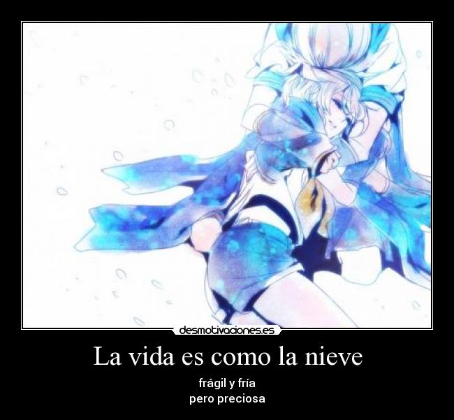 La vida es como la nieve - frágil y fría
pero preciosa