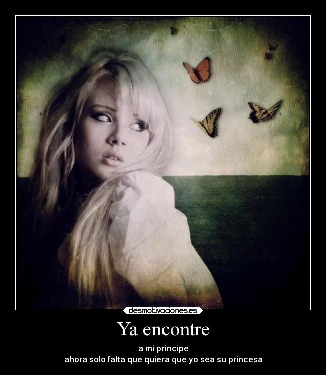 Ya encontre - a mi principe
ahora solo falta que quiera que yo sea su princesa