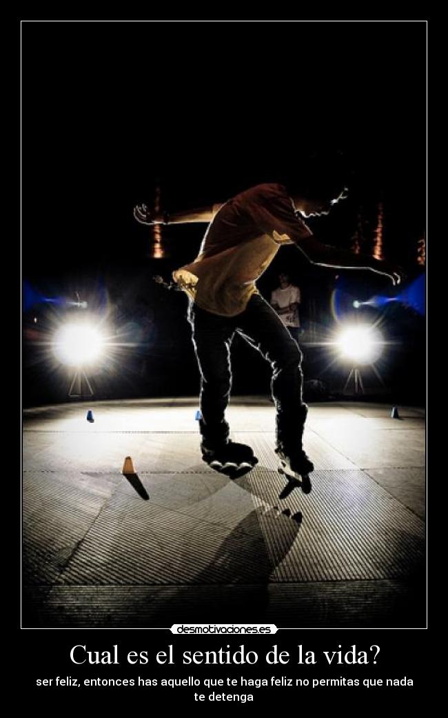 Cual es el sentido de la vida? - ser feliz, entonces has aquello que te haga feliz no permitas que nada te detenga