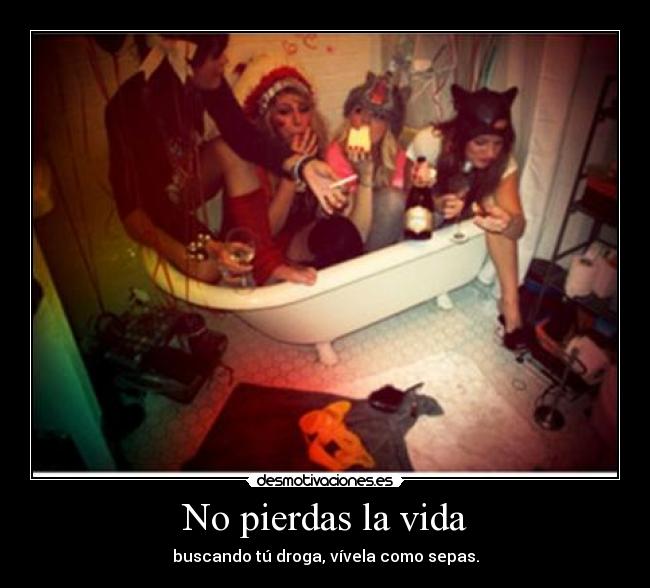 No pierdas la vida - buscando tú droga, vívela como sepas.