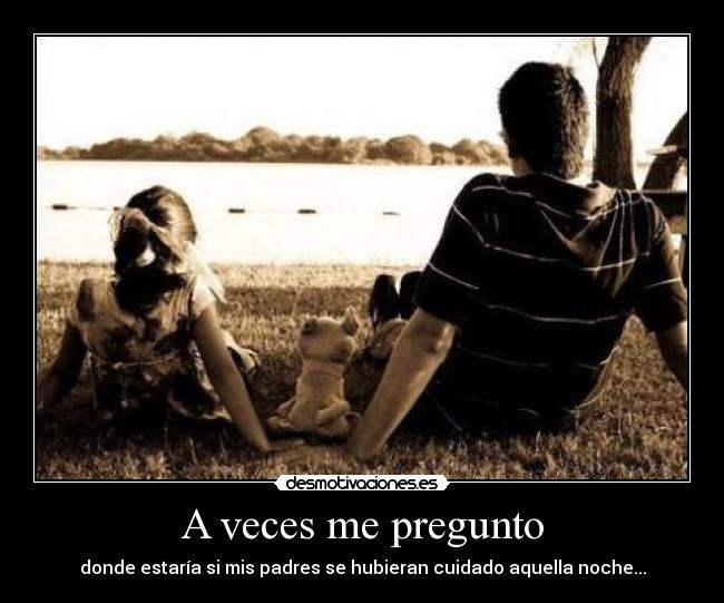 A veces me pregunto - donde estaría si mis padres se hubieran cuidado aquella noche...