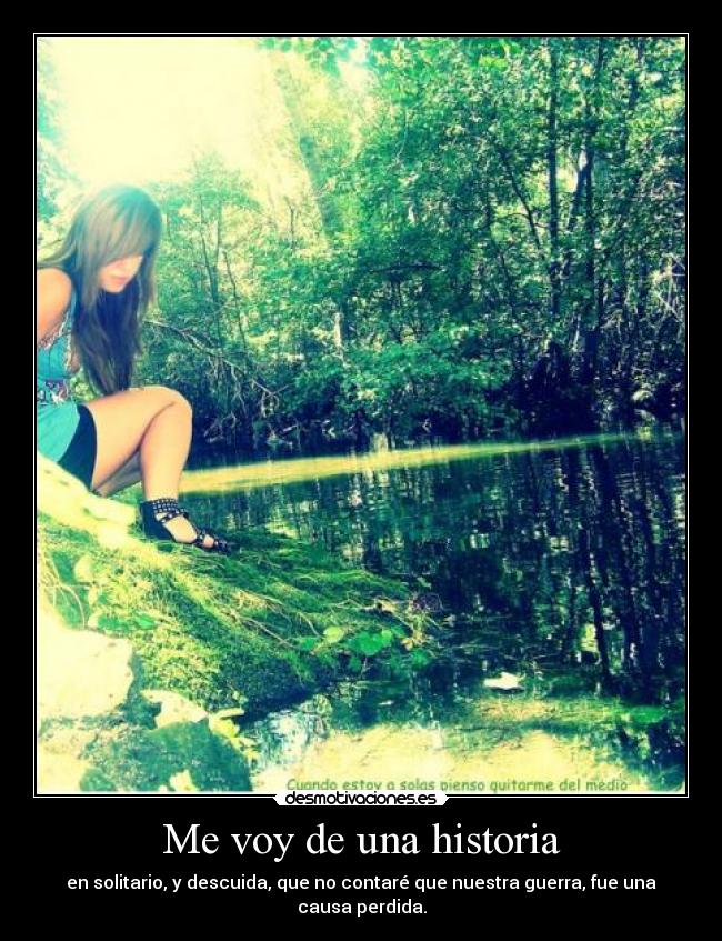 Me voy de una historia - en solitario, y descuida, que no contaré que nuestra guerra, fue una causa perdida.