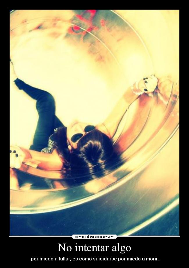 No intentar algo - por miedo a fallar, es como suicidarse por miedo a morir.