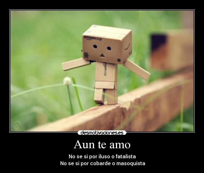 Aun te amo - No se si por iluso o fatalista
 No se si por cobarde o masoquista