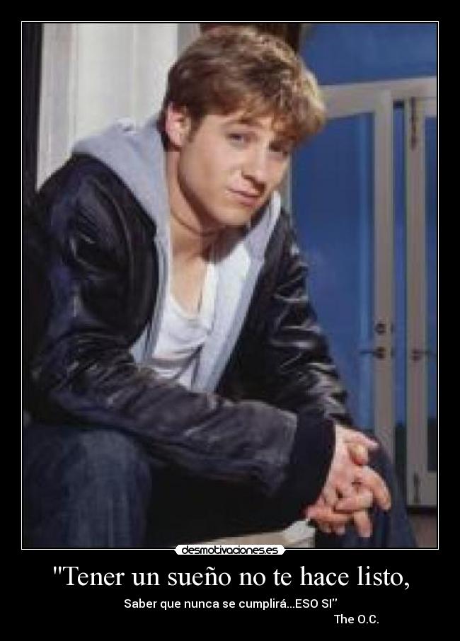 Tener un sueño no te hace listo, - Saber que nunca se cumplirá...ESO SI
                                                                                         The O.C.
