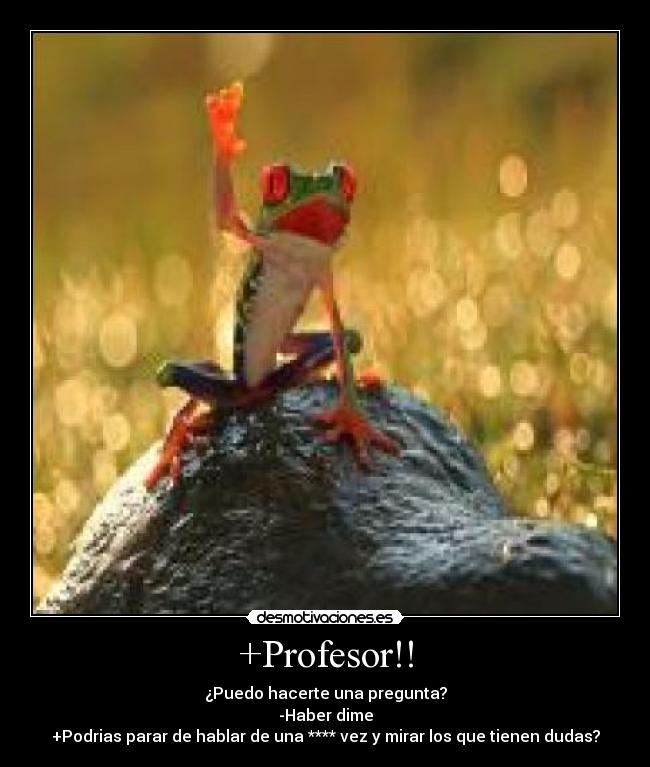+Profesor!! - ¿Puedo hacerte una pregunta?
-Haber dime
+Podrias parar de hablar de una **** vez y mirar los que tienen dudas?