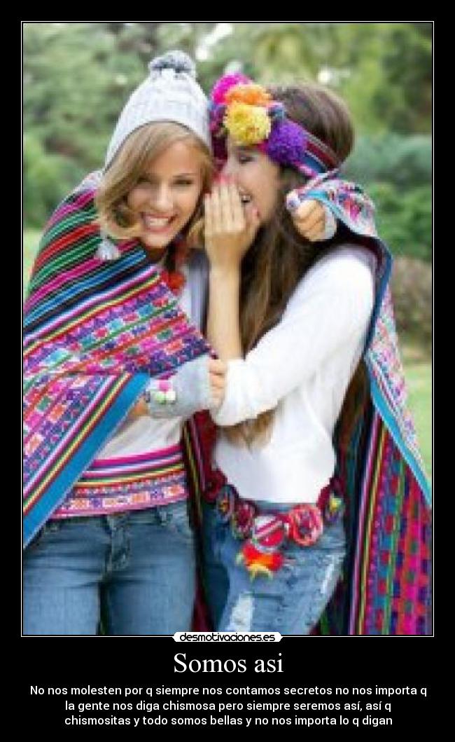 Somos asi - No nos molesten por q siempre nos contamos secretos no nos importa q
la gente nos diga chismosa pero siempre seremos así, así q
chismositas y todo somos bellas y no nos importa lo q digan