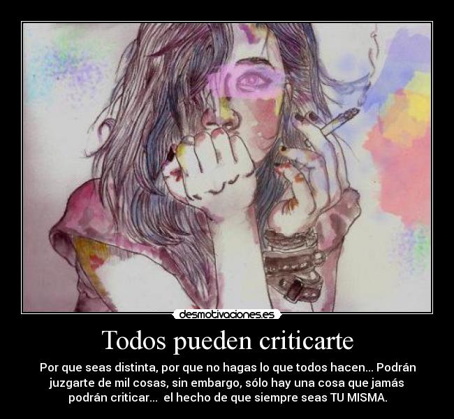 Todos pueden criticarte - Por que seas distinta, por que no hagas lo que todos hacen... Podrán
juzgarte de mil cosas, sin embargo, sólo hay una cosa que jamás
podrán criticar...  el hecho de que siempre seas TU MISMA.