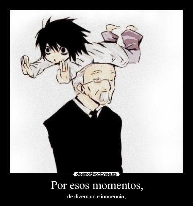 Por esos momentos, - de diversión e inocencia.,