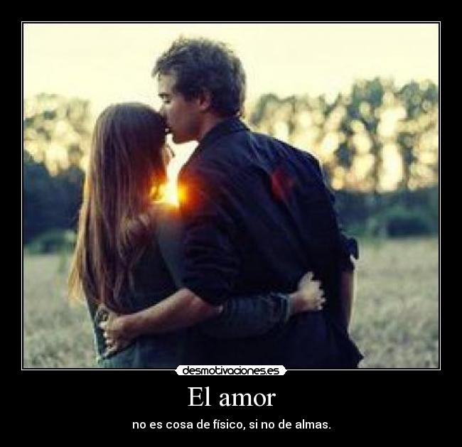 El amor - no es cosa de físico, si no de almas.