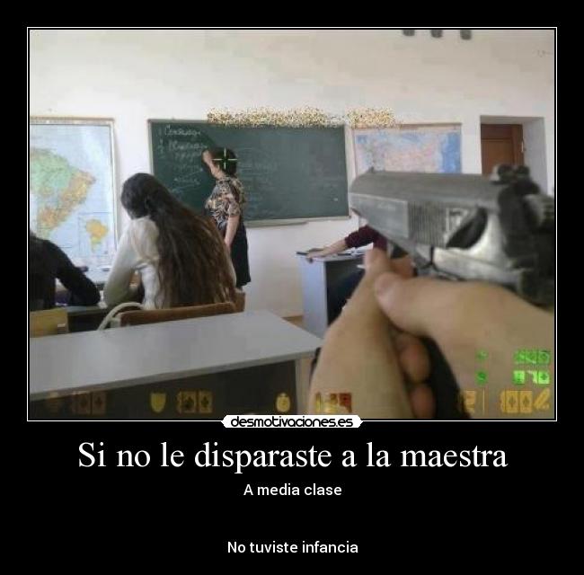 Si no le disparaste a la maestra - A media clase
No tuviste infancia