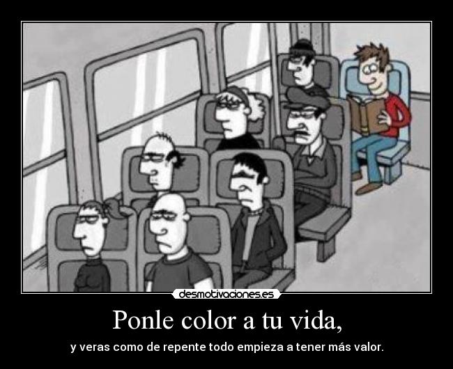 Ponle color a tu vida, - y veras como de repente todo empieza a tener más valor.