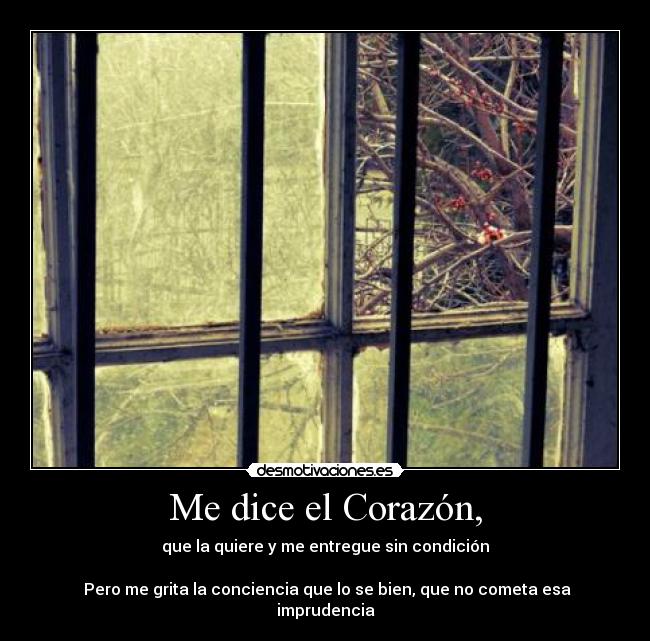 Me dice el Corazón, - que la quiere y me entregue sin condición

 Pero me grita la conciencia que lo se bien, que no cometa esa imprudencia