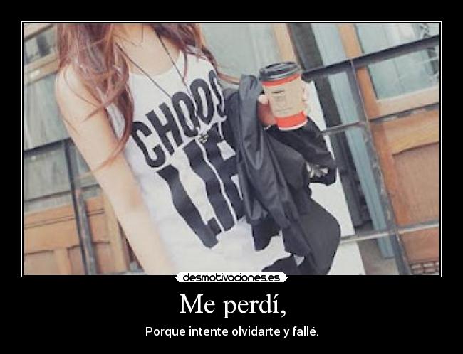 Me perdí, - Porque intente olvidarte y fallé.