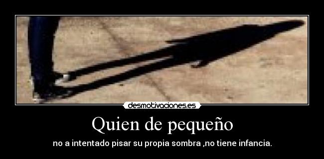 Quien de pequeño - no a intentado pisar su propia sombra ,no tiene infancia.