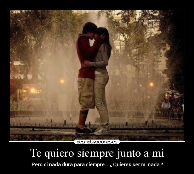 Te quiero siempre junto a mi - Pero si nada dura para siempre... ¿ Quieres ser mi nada ?