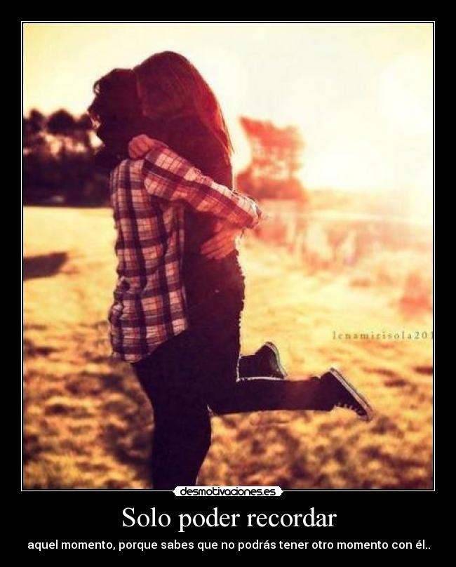 Solo poder recordar - aquel momento, porque sabes que no podrás tener otro momento con él..