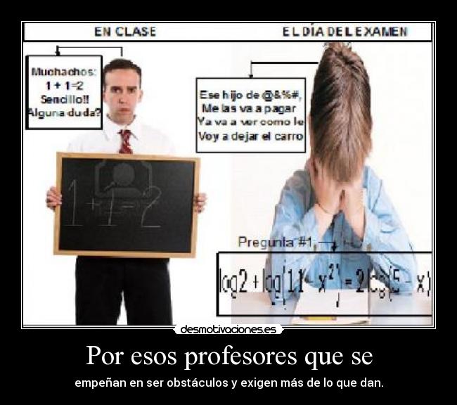 Por esos profesores que se - empeñan en ser obstáculos y exigen más de lo que dan.