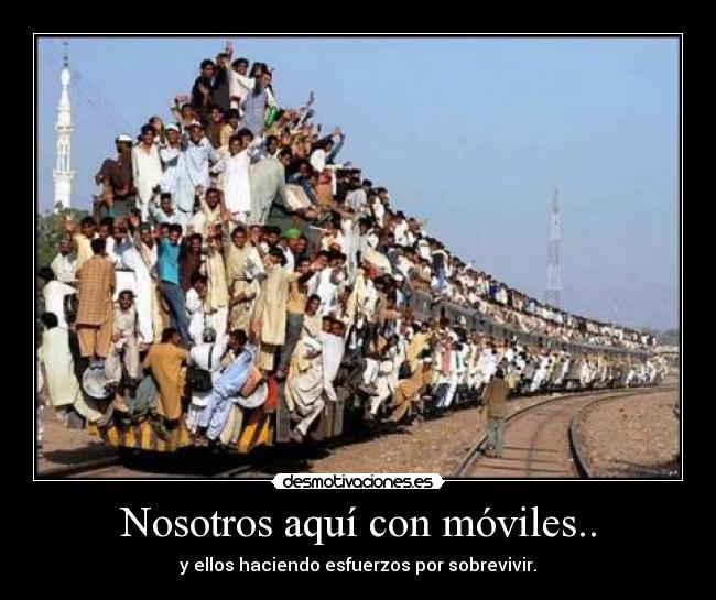 Nosotros aquí con móviles.. - y ellos haciendo esfuerzos por sobrevivir.