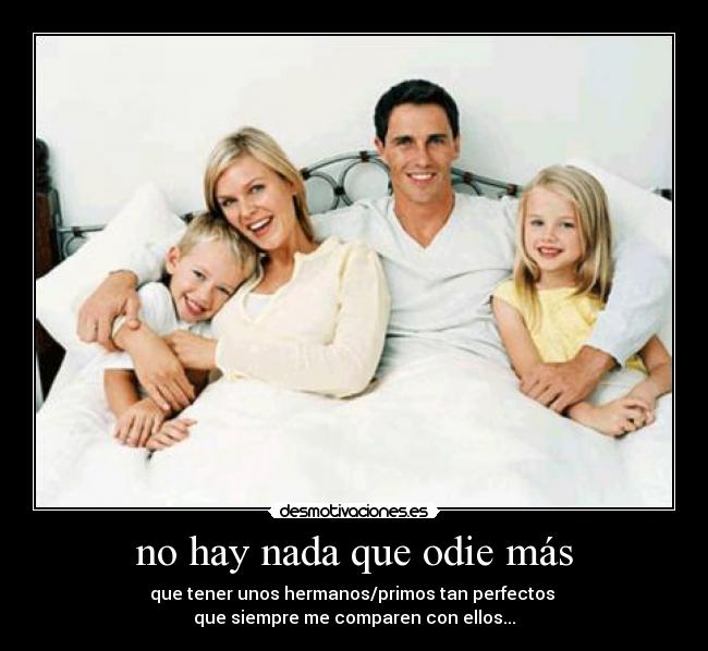 no hay nada que odie más - que tener unos hermanos/primos tan perfectos
que siempre me comparen con ellos...