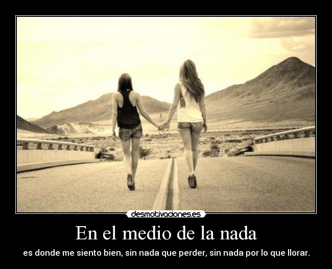 En el medio de la nada - es donde me siento bien, sin nada que perder, sin nada por lo que llorar.