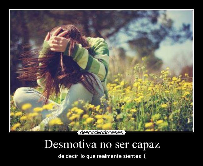 Desmotiva no ser capaz - de decir  lo que realmente sientes :(