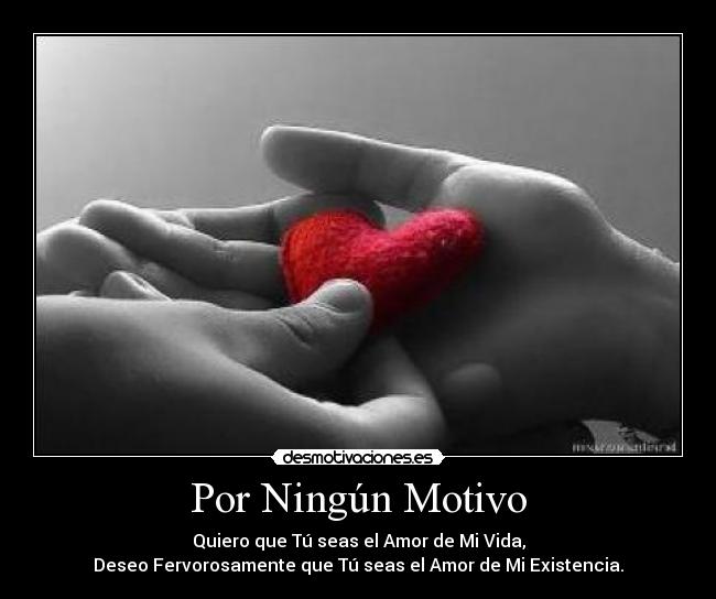 Por Ningún Motivo - Quiero que Tú seas el Amor de Mi Vida,
Deseo Fervorosamente que Tú seas el Amor de Mi Existencia.