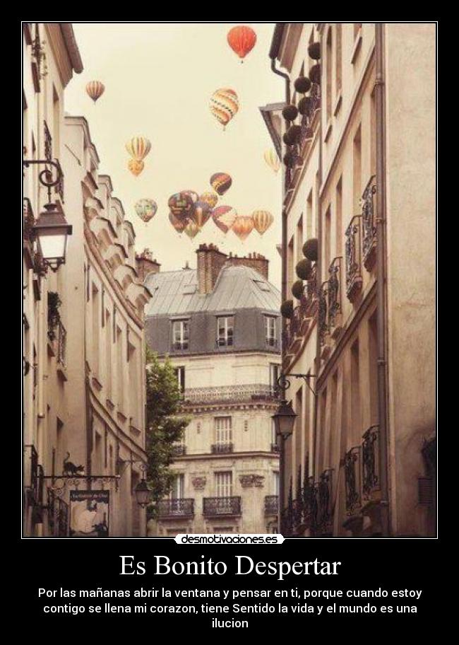 Es Bonito Despertar - Por las mañanas abrir la ventana y pensar en ti, porque cuando estoy
contigo se llena mi corazon, tiene Sentido la vida y el mundo es una
ilucion