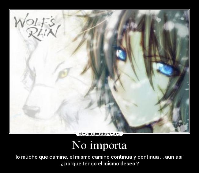 No importa - lo mucho que camine, el mismo camino continua y continua ... aun asi 
¿ porque tengo el mismo deseo ?