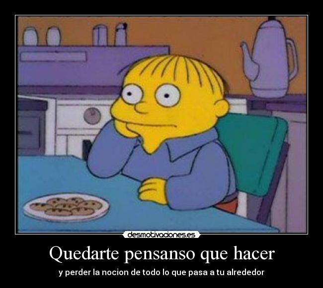 Quedarte pensanso que hacer -