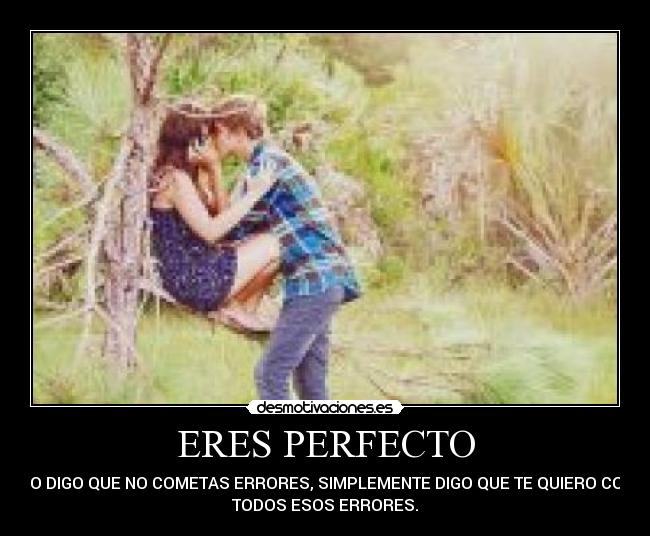 ERES PERFECTO - NO DIGO QUE NO COMETAS ERRORES, SIMPLEMENTE DIGO QUE TE QUIERO CON
TODOS ESOS ERRORES.